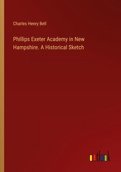 Phillips Exeter Academy in New Hampshire. A Historical Sketch