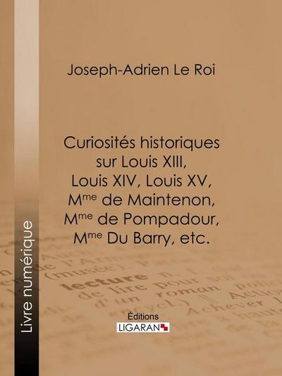 Curiosités historiques sur Louis XIII, Louis XIV, Louis XV, Mme de Maintenon, Mme de Pompadour, Mme Du Barry, etc.