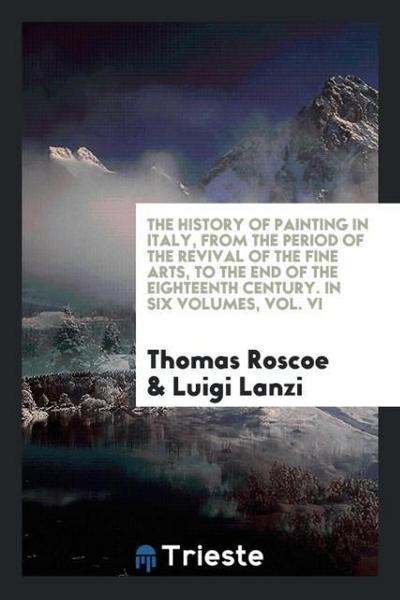 The History of Painting in Italy, from the Period of the Revival of the Fine Arts, to the End of the Eighteenth Century. In Six Volumes, Vol. VI