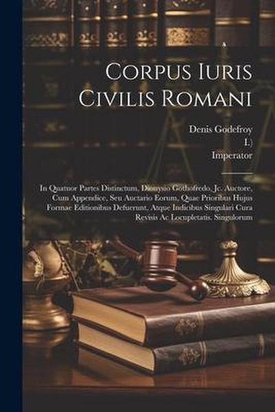 Corpus Iuris Civilis Romani: In Quatuor Partes Distinctum, Dionysio Gothofredo, Jc. Auctore, Cum Appendice, Seu Auctario Eorum, Quae Prioribus Huju