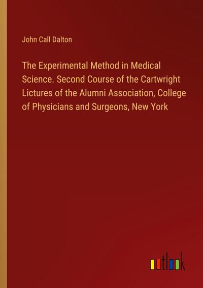 The Experimental Method in Medical Science. Second Course of the Cartwright Lictures of the Alumni Association, College of Physicians and Surgeons, New York