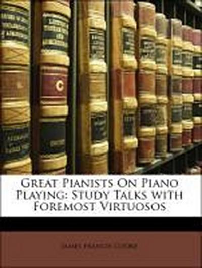 Great Pianists On Piano Playing: Study Talks with Foremost Virtuosos - James francis Cooke