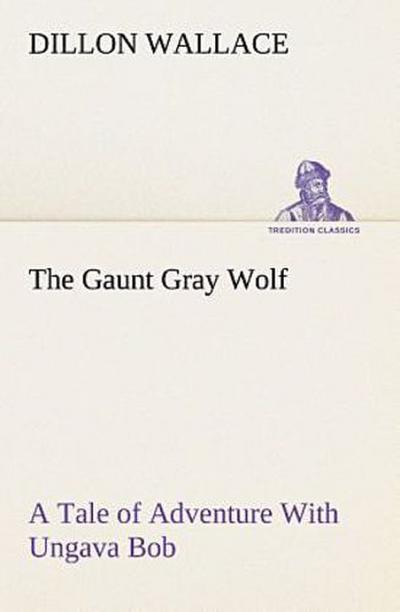 The Gaunt Gray Wolf A Tale of Adventure With Ungava Bob