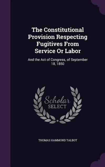 The Constitutional Provision Respecting Fugitives From Service Or Labor: And the Act of Congress, of September 18, 1850