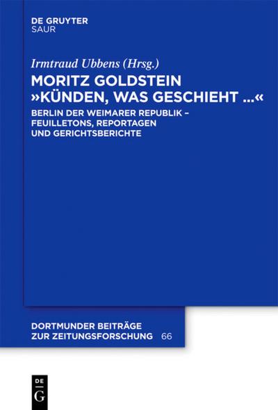 Moritz Goldstein "Künden, was geschieht...": Berlin der Weimarer Republik - Feuilletons, Reportagen und Gerichtsberichte (Dortmunder Beiträge zur Zeitungsforschung, Band 66)