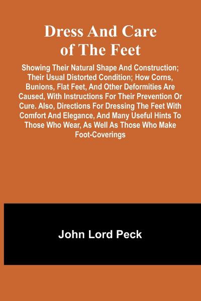 Dress and care of the feet; showing their natural shape and construction; their usual distorted condition; how corns, bunions, flat feet, and other deformities are caused, with instructions for their prevention or cure. Also, directions for dressing the f