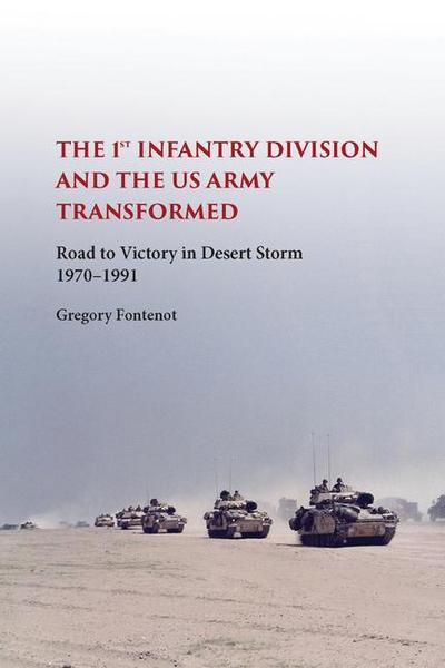 The First Infantry Division and the U.S. Army Transformed: Road to Victory in Desert Storm, 1970-1991