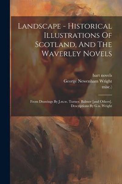 Landscape - Historical Illustrations Of Scotland, And The Waverley Novels: From Drawings By J.m.w. Turner, Balmer [and Others]. Descriptions By G.n. W