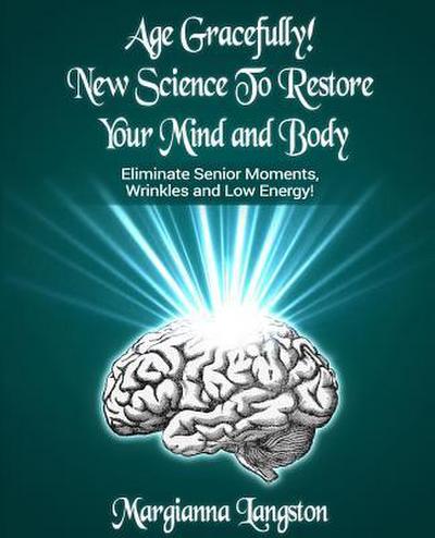 Age Gracefully! New Science to Restore Your Mind and Body!: Eliminate Senior Moments, Wrinkles and Low Energy