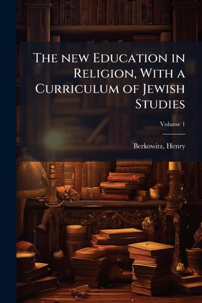 The new Education in Religion, With a Curriculum of Jewish Studies