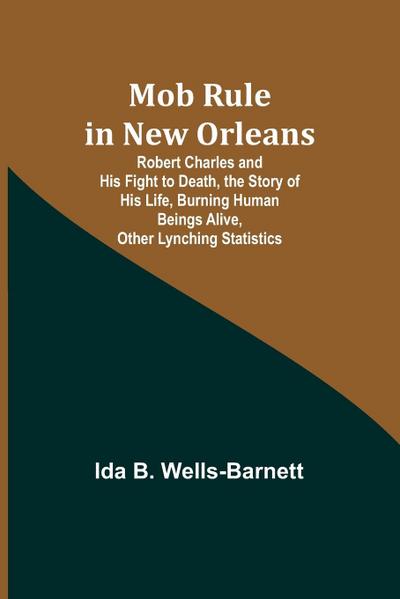 Mob Rule in New Orleans; Robert Charles and His Fight to Death, the Story of His Life, Burning Human Beings Alive, Other Lynching Statistics