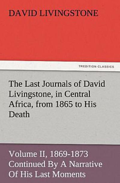 The Last Journals of David Livingstone, in Central Africa, from 1865 to His Death, Volume II (of  2), 1869-1873 Continued By A Narrative Of His Last Moments And Sufferings, Obtained From His Faithful Servants Chuma And Susi