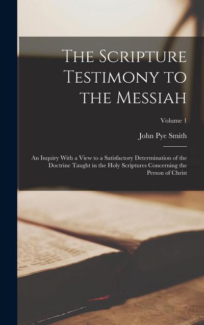 The Scripture Testimony to the Messiah: An Inquiry With a View to a Satisfactory Determination of the Doctrine Taught in the Holy Scriptures Concernin