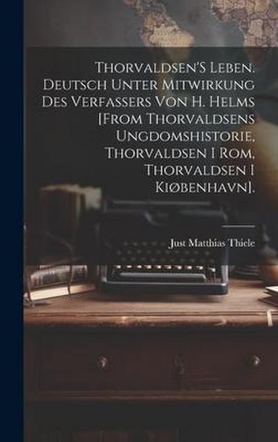 Thorvaldsen’S Leben. Deutsch Unter Mitwirkung Des Verfassers Von H. Helms [From Thorvaldsens Ungdomshistorie, Thorvaldsen I Rom, Thorvaldsen I Kiøbenhavn].