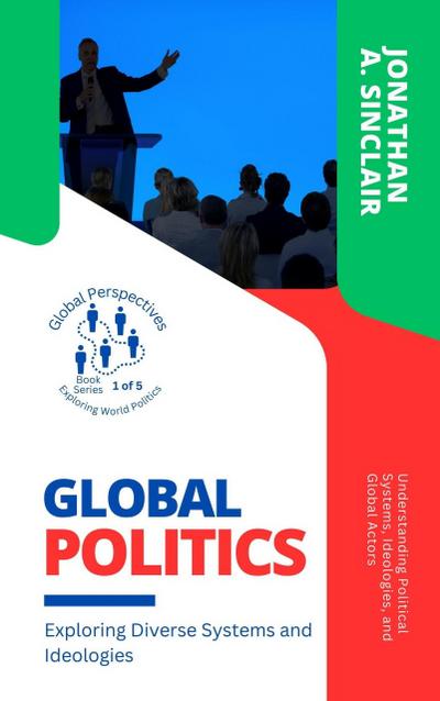 Global Politics: Exploring Diverse Systems and Ideologies:  Understanding Political Systems, Ideologies, and Global Actors (Global Perspectives: Exploring World Politics, #1)
