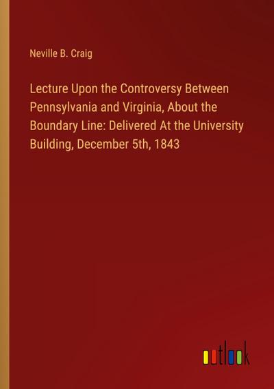 Lecture Upon the Controversy Between Pennsylvania and Virginia, About the Boundary Line: Delivered At the University Building, December 5th, 1843