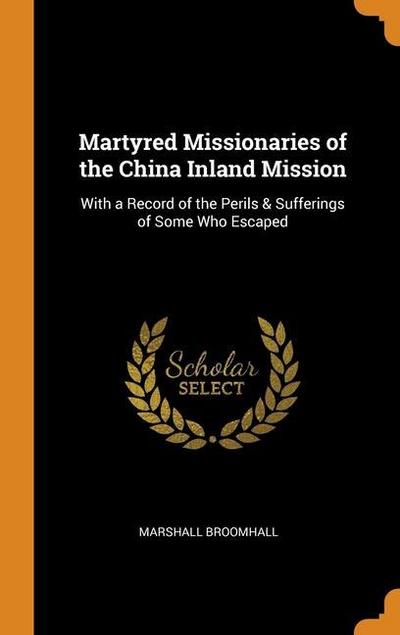 Martyred Missionaries of the China Inland Mission: With a Record of the Perils & Sufferings of Some Who Escaped