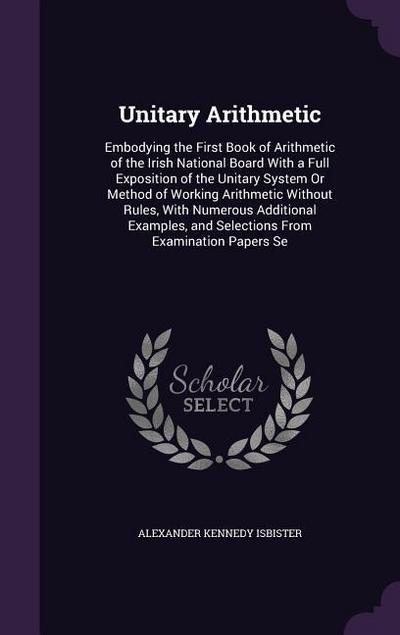 Unitary Arithmetic: Embodying the First Book of Arithmetic of the Irish National Board with a Full Exposition of the Unitary System or Met