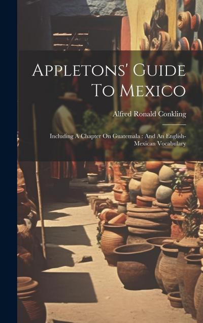 Appletons’ Guide To Mexico: Including A Chapter On Guatemala: And An English-mexican Vocabulary