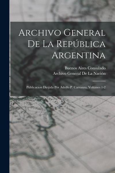 Archivo General De La República Argentina: Publicacion Dirijida Por Adolfo P. Carranza, Volumes 1-2