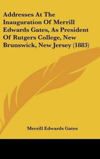 Addresses At The Inauguration Of Merrill Edwards Gates, As President Of Rutgers College, New Brunswick, New Jersey (1883)