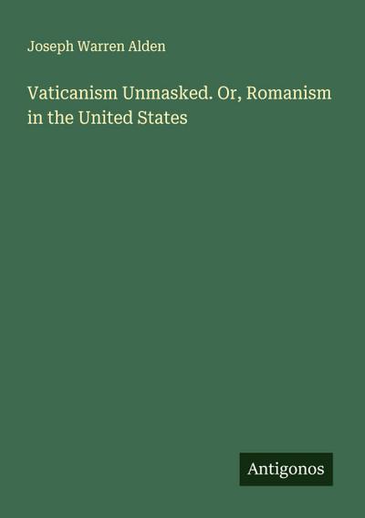 Vaticanism Unmasked. Or, Romanism in the United States
