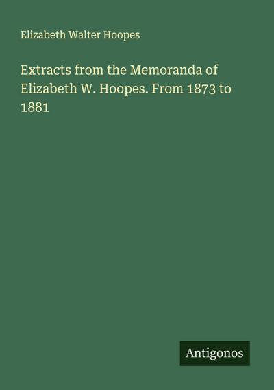 Extracts from the Memoranda of Elizabeth W. Hoopes. From 1873 to 1881