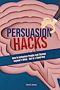 Persuasion Hacks: How To Influence People And Change Anyone’s Mind - But In A Good Way