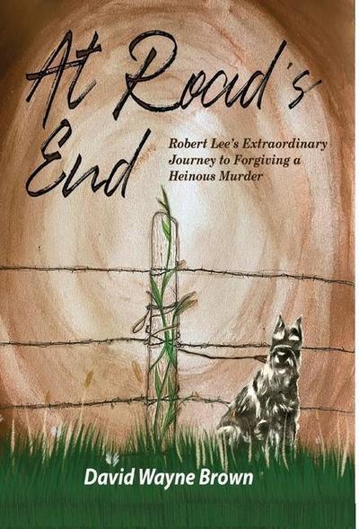At Road’s End: Robert Lee’s Extraordinary Journey to Forgiving a Heinous Murder