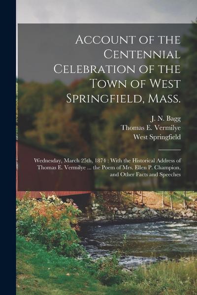 Account of the Centennial Celebration of the Town of West Springfield, Mass.: Wednesday, March 25th, 1874: With the Historical Address of Thomas E. Ve