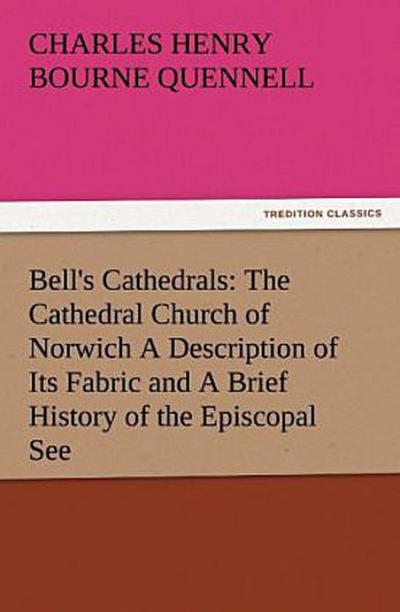 Bell’s Cathedrals: The Cathedral Church of Norwich A Description of Its Fabric and A Brief History of the Episcopal See