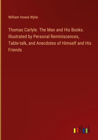 Thomas Carlyle. The Man and His Books. Illustrated by Personal Reminiscences, Table-talk, and Anecdotes of Himself and His Friends