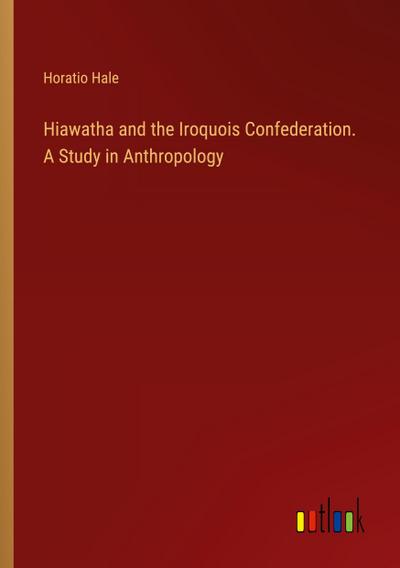 Hiawatha and the Iroquois Confederation. A Study in Anthropology