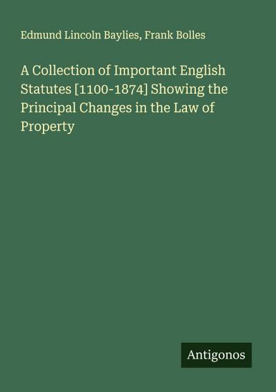 A Collection of Important English Statutes [1100-1874] Showing the Principal Changes in the Law of Property