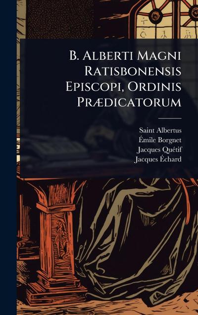 B. Alberti Magni Ratisbonensis Episcopi, Ordinis PrÃ]dicatorum