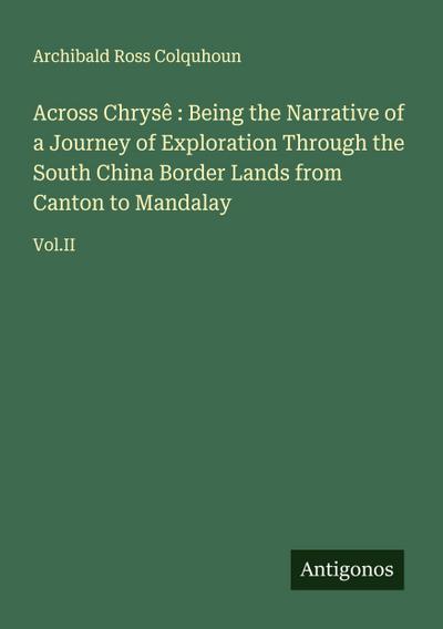 Across Chrysê : Being the Narrative of a Journey of Exploration Through the South China Border Lands from Canton to Mandalay