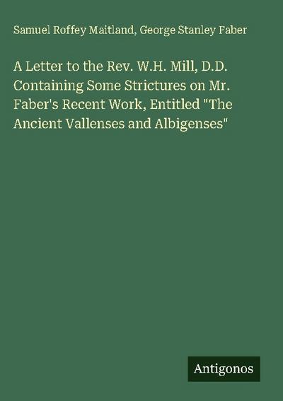 A Letter to the Rev. W.H. Mill, D.D. Containing Some Strictures on Mr. Faber’s Recent Work, Entitled "The Ancient Vallenses and Albigenses"