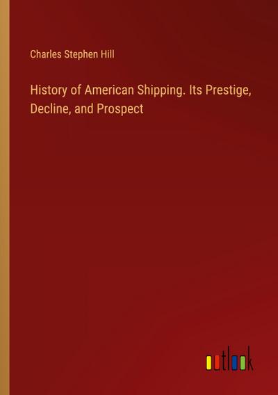 History of American Shipping. Its Prestige, Decline, and Prospect