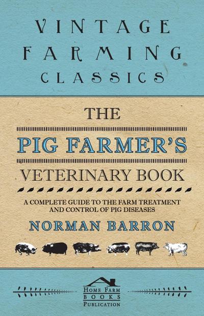 The Pig Farmer's Veterinary Book - A Complete Guide to the Farm Treatment and Control of Pig Diseases - Norman Barron