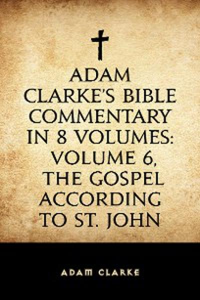 Adam Clarke’s Bible Commentary in 8 Volumes: Volume 6, The Gospel According to St. John