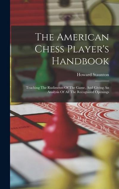 The American Chess Player’s Handbook: Teaching The Rudiments Of The Game, And Giving An Analysis Of All The Recognized Openings