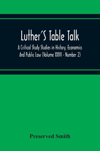 Luther’S Table Talk, A Critical Study Studies In History, Economics And Public Law (Volume Xxvi - Number 2)