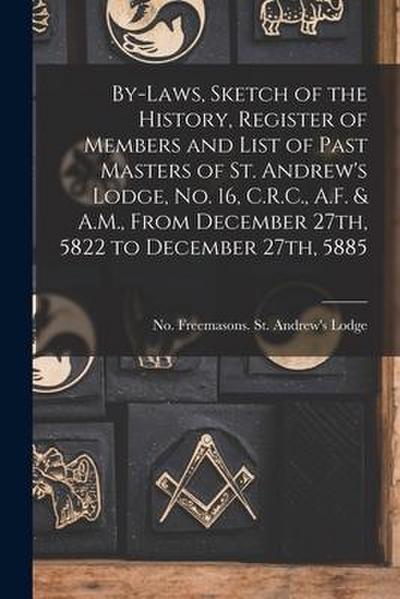 By-laws, Sketch of the History, Register of Members and List of Past Masters of St. Andrew’s Lodge, No. 16, C.R.C., A.F. & A.M., From December 27th, 5