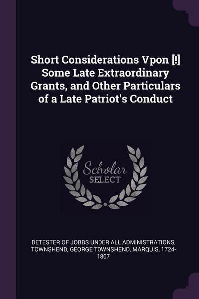 Short Considerations Vpon [!] Some Late Extraordinary Grants, and Other Particulars of a Late Patriot’s Conduct