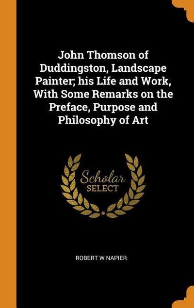 John Thomson of Duddingston, Landscape Painter; his Life and Work, With Some Remarks on the Preface, Purpose and Philosophy of Art