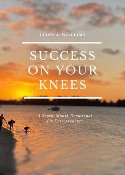 Success on Your Knees-A Seven Month Devotional For Entrepreneurs
