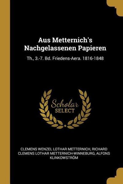 Aus Metternich’s Nachgelassenen Papieren: Th., 3.-7. Bd. Friedens-Aera. 1816-1848