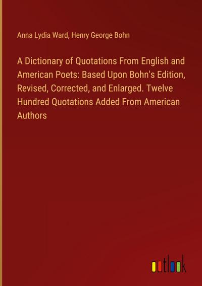 A Dictionary of Quotations From English and American Poets: Based Upon Bohn’s Edition, Revised, Corrected, and Enlarged. Twelve Hundred Quotations Added From American Authors