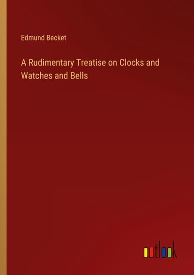 A Rudimentary Treatise on Clocks and Watches and Bells