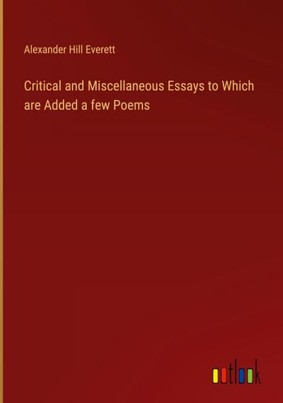 Critical and Miscellaneous Essays to Which are Added a few Poems